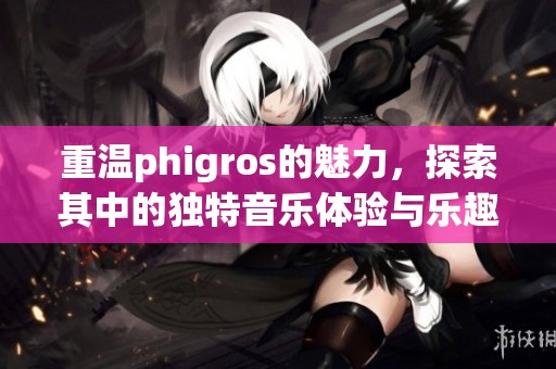 重温phigros的魅力，探索其中的独特音乐体验与乐趣