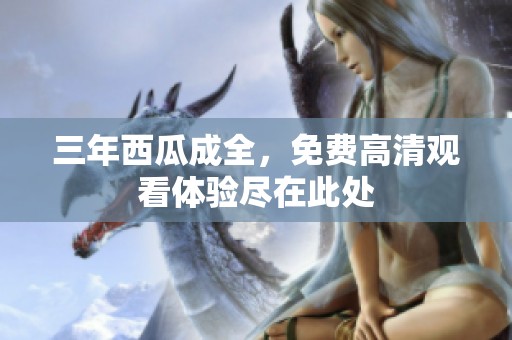 三年西瓜成全，免费高清观看体验尽在此处