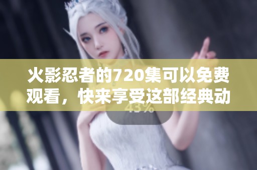 火影忍者的720集可以免费观看，快来享受这部经典动漫的精彩内容！