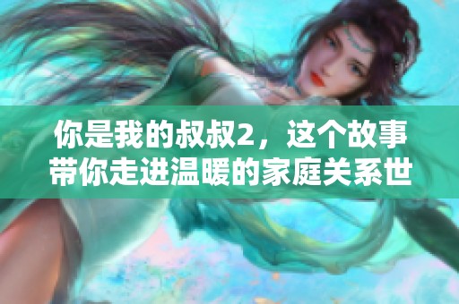 你是我的叔叔2，这个故事带你走进温暖的家庭关系世界