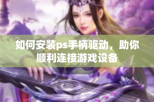 如何安装ps手柄驱动，助你顺利连接游戏设备