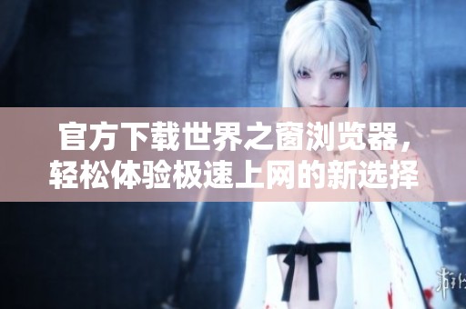 官方下载世界之窗浏览器，轻松体验极速上网的新选择