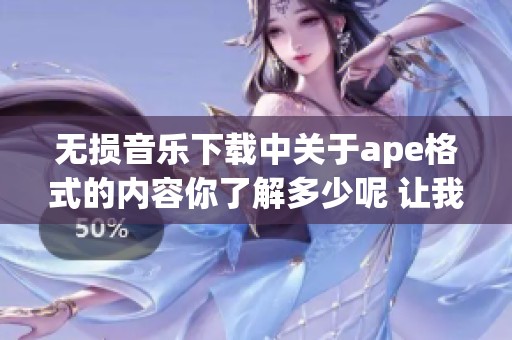 无损音乐下载中关于ape格式的内容你了解多少呢 让我们一起探索一下吧