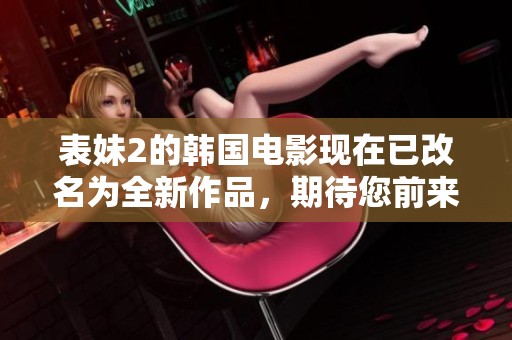 表妹2的韩国电影现在已改名为全新作品，期待您前来观看！