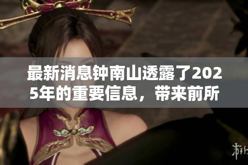 最新消息钟南山透露了2025年的重要信息，带来前所未有的关注与期待