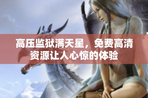 高压监狱满天星，免费高清资源让人心惊的体验