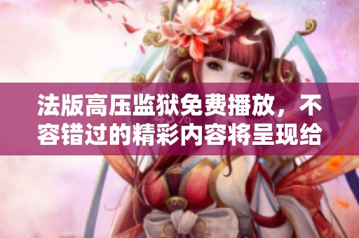 法版高压监狱免费播放，不容错过的精彩内容将呈现给你！