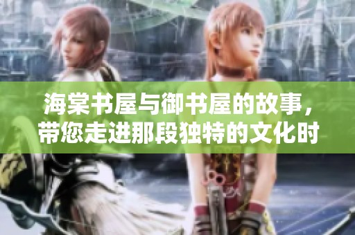 海棠书屋与御书屋的故事，带您走进那段独特的文化时光