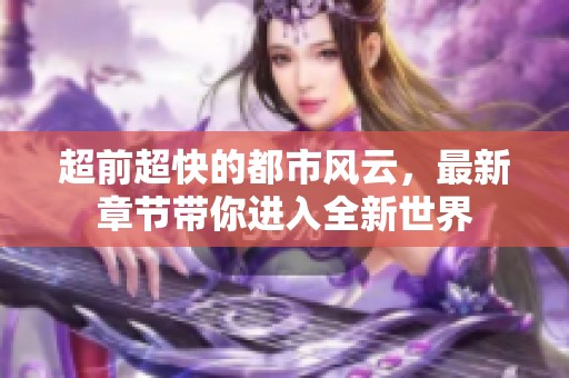 超前超快的都市风云，最新章节带你进入全新世界