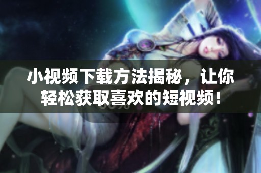 小视频下载方法揭秘，让你轻松获取喜欢的短视频！