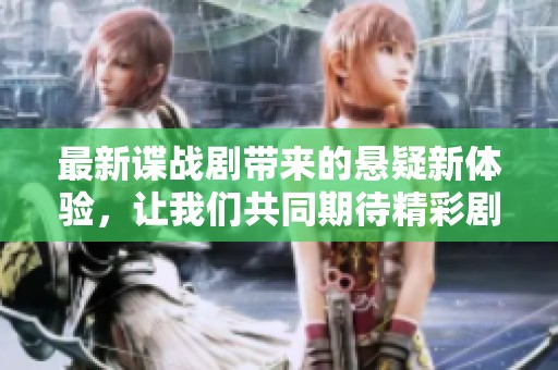 最新谍战剧带来的悬疑新体验，让我们共同期待精彩剧情的深入发展