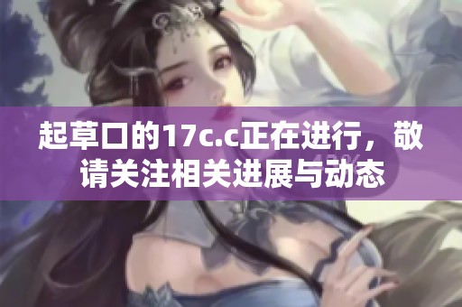 起草口的17c.c正在进行，敬请关注相关进展与动态