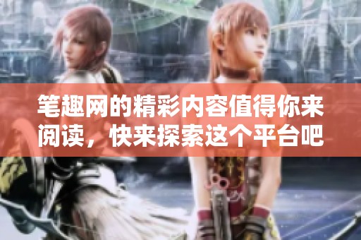 笔趣网的精彩内容值得你来阅读，快来探索这个平台吧！