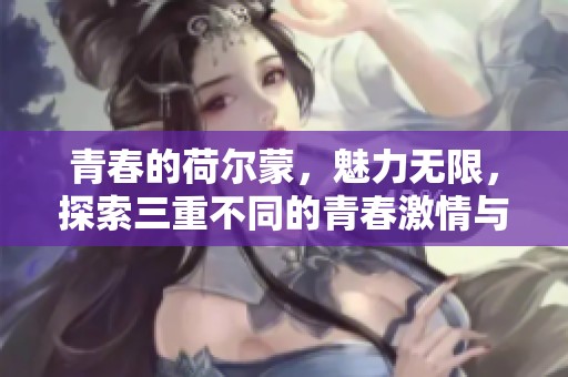 青春的荷尔蒙，魅力无限，探索三重不同的青春激情与活力