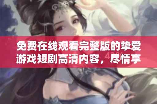 免费在线观看完整版的挚爱游戏短剧高清内容，尽情享受精彩故事！