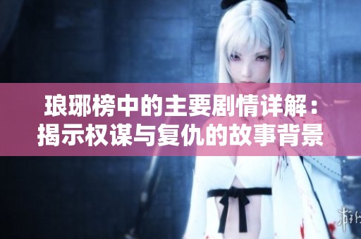 琅琊榜中的主要剧情详解：揭示权谋与复仇的故事背景与人物关系
