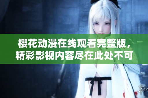 樱花动漫在线观看完整版，精彩影视内容尽在此处不可错过