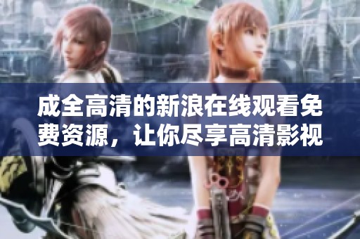成全高清的新浪在线观看免费资源，让你尽享高清影视的美好时光