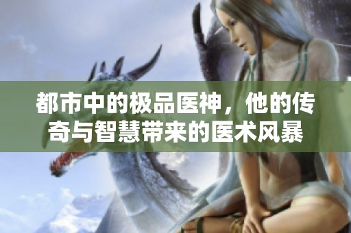 都市中的极品医神，他的传奇与智慧带来的医术风暴