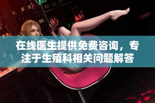 在线医生提供免费咨询，专注于生殖科相关问题解答