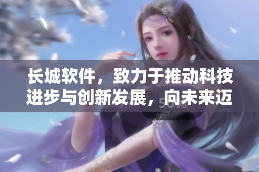 长城软件，致力于推动科技进步与创新发展，向未来迈进新的里程碑