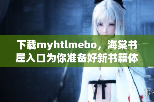 下载myhtlmebo，海棠书屋入口为你准备好新书籍体验