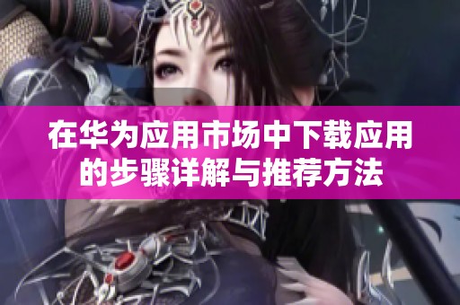 在华为应用市场中下载应用的步骤详解与推荐方法