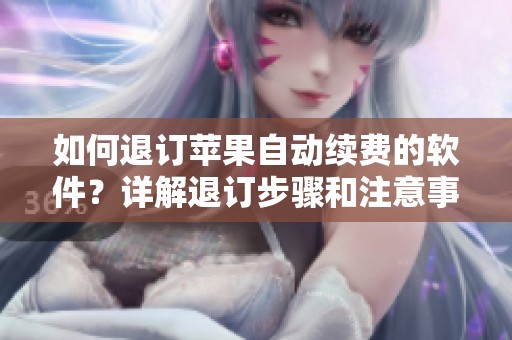 如何退订苹果自动续费的软件？详解退订步骤和注意事项
