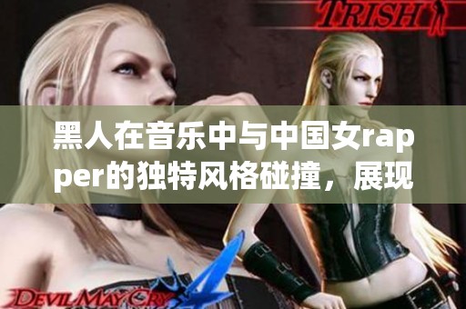 黑人在音乐中与中国女rapper的独特风格碰撞，展现出令人惊叹的魅力与创意
