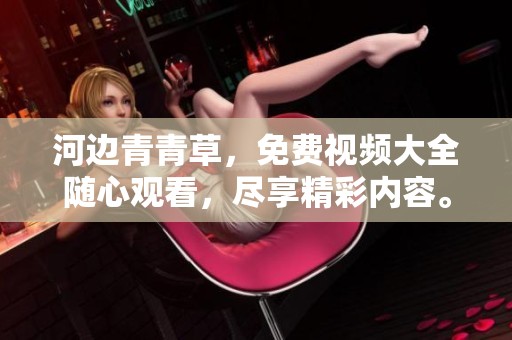 河边青青草，免费视频大全随心观看，尽享精彩内容。