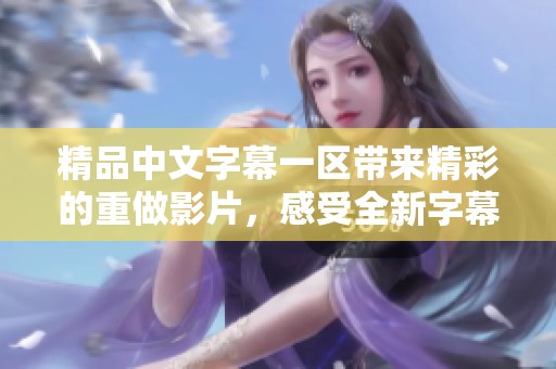 精品中文字幕一区带来精彩的重做影片，感受全新字幕的魅力与乐趣