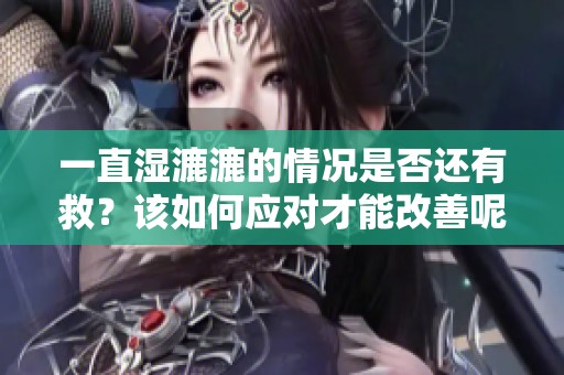 一直湿漉漉的情况是否还有救？该如何应对才能改善呢？