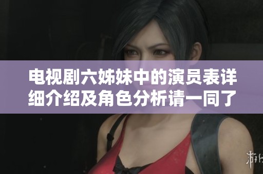 电视剧六姊妹中的演员表详细介绍及角色分析请一同了解