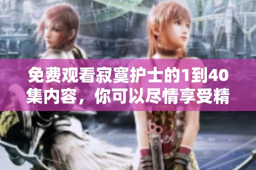 免费观看寂寞护士的1到40集内容，你可以尽情享受精彩剧情