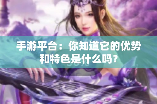 手游平台：你知道它的优势和特色是什么吗？
