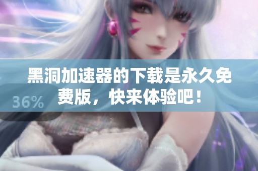 黑洞加速器的下载是永久免费版，快来体验吧！