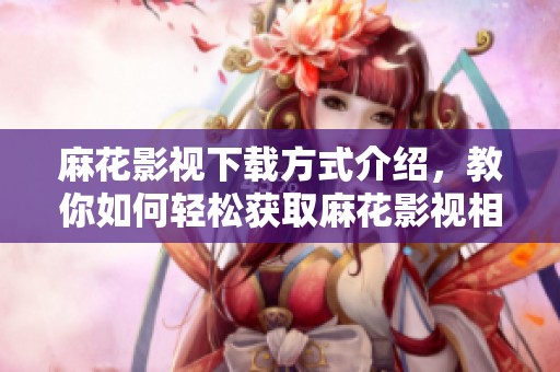 麻花影视下载方式介绍，教你如何轻松获取麻花影视相关内容
