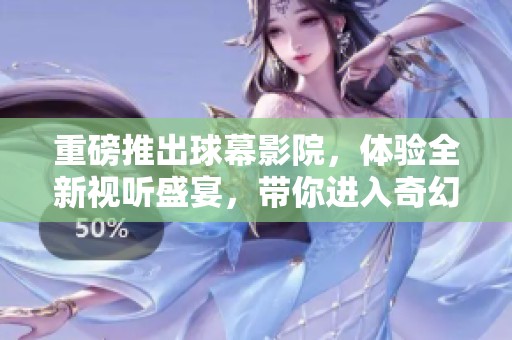 重磅推出球幕影院，体验全新视听盛宴，带你进入奇幻世界