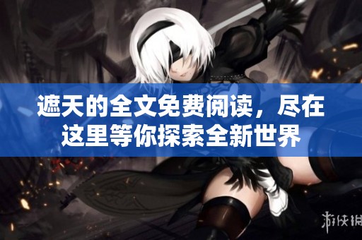 遮天的全文免费阅读，尽在这里等你探索全新世界