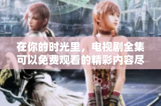 在你的时光里，电视剧全集可以免费观看的精彩内容尽在此处