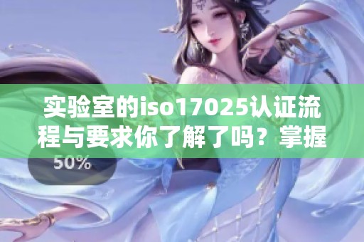 实验室的iso17025认证流程与要求你了解了吗？掌握这些知识助力你的实验室发展
