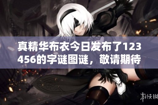 真精华布衣今日发布了123456的**图谜，敬请期待更多精彩内容！