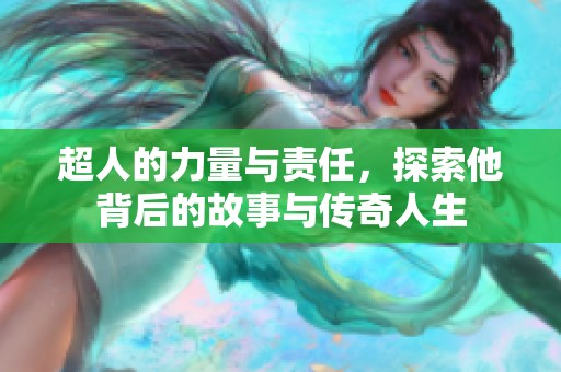 超人的力量与责任，探索他背后的故事与传奇人生