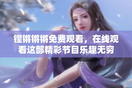 铿锵锵锵免费观看，在线观看这部精彩节目乐趣无穷