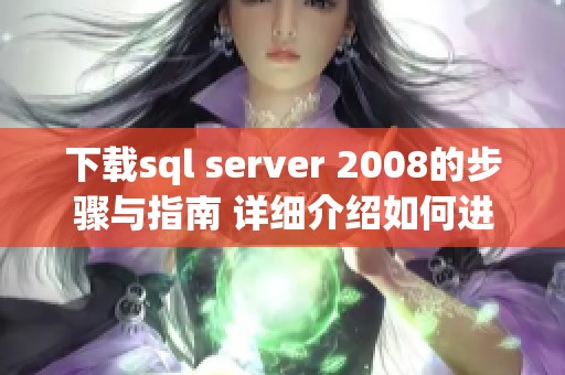 下载sql server 2008的步骤与指南 详细介绍如何进行操作
