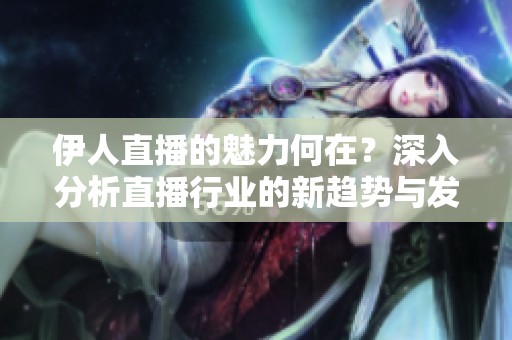 伊人直播的魅力何在？深入分析直播行业的新趋势与发展方向。