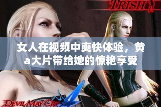 女人在视频中爽快体验，黄a大片带给她的惊艳享受