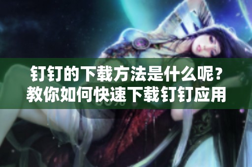 钉钉的下载方法是什么呢？教你如何快速下载钉钉应用。