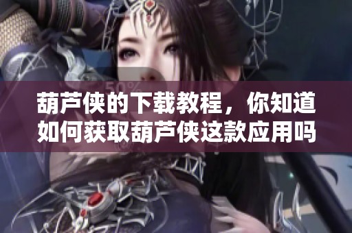葫芦侠的下载教程，你知道如何获取葫芦侠这款应用吗？