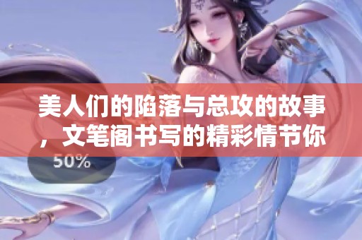 美人们的陷落与总攻的故事，文笔阁书写的精彩情节你怎能错过